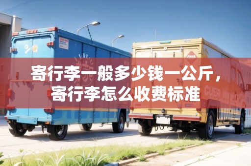 寄行李一般多少錢一公斤，寄行李怎么收費標(biāo)準(zhǔn)