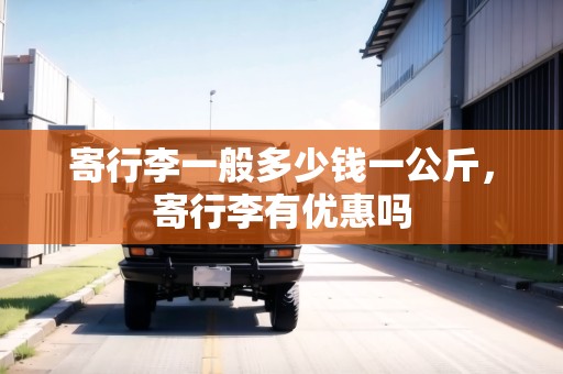 寄行李一般多少錢一公斤，寄行李有優(yōu)惠嗎