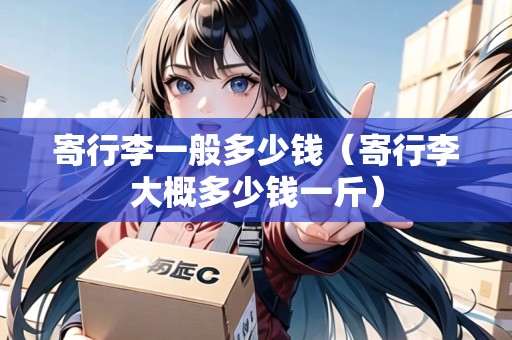 寄行李一般多少錢（寄行李大概多少錢一斤）