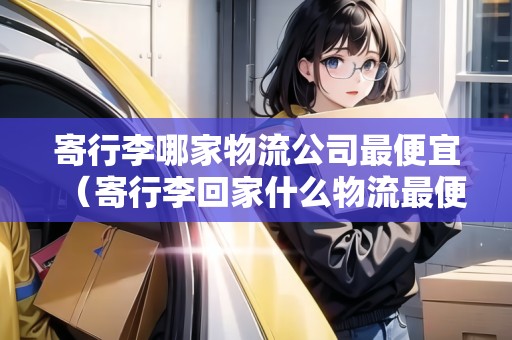 寄行李哪家物流公司最便宜(寄行李回家什么物流最便宜10公斤) 寄行李哪家物流公司最便宜(寄行李回家什么物流最便宜10公斤)