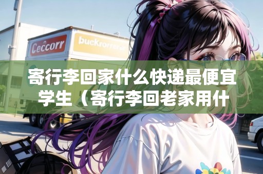 寄行李回家什么快遞最便宜 學(xué)生（寄行李回老家用什么物流劃算）