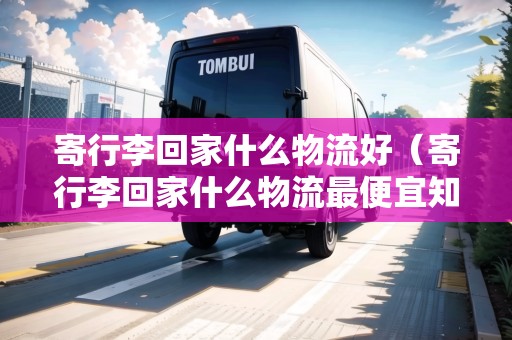 寄行李回家什么物流好（寄行李回家什么物流最便宜知乎）