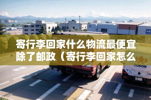 寄行李回家什么物流最便宜除了郵政(寄行李回家怎么寄便宜) 寄行李回家什么物流最便宜除了郵政(寄行李回家怎么寄便宜)