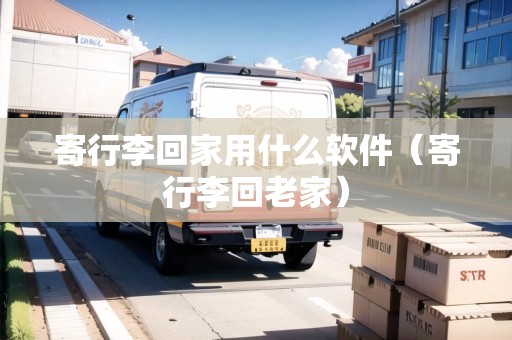 寄行李回家用什么軟件（寄行李回老家）