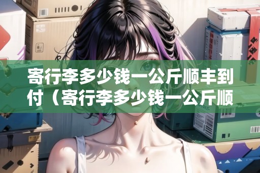 寄行李多少錢一公斤順豐到付（寄行李多少錢一公斤順豐）