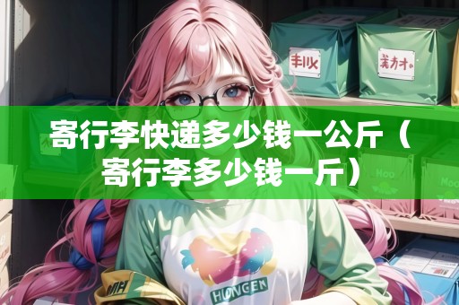 寄行李快遞多少錢一公斤(寄行李多少錢一斤) 寄行李快遞多少錢一公斤(寄行李多少錢一斤)