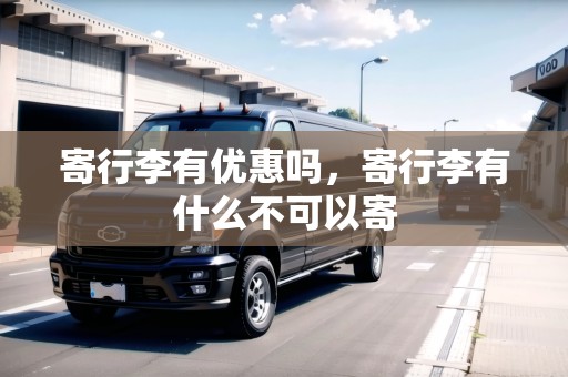 寄行李有優(yōu)惠嗎，寄行李有什么不可以寄