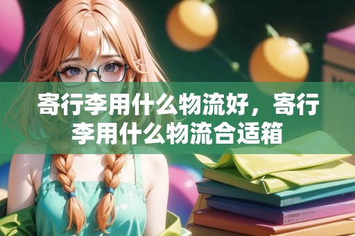 寄行李用什么物流好，寄行李用什么物流合適箱