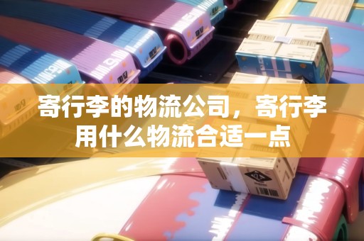 寄行李的物流公司，寄行李用什么物流合適一點(diǎn)