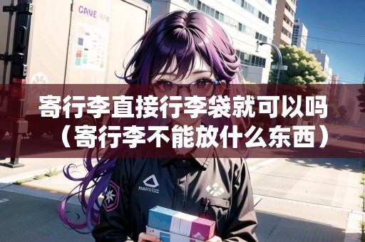 寄行李直接行李袋就可以嗎(寄行李不能放什么東西) 寄行李直接行李袋就可以嗎(寄行李不能放什么東西)