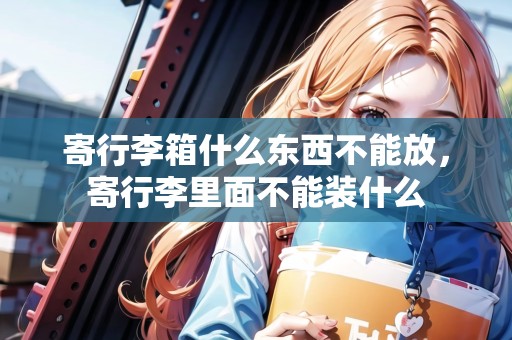 寄行李箱什么東西不能放，寄行李里面不能裝什么