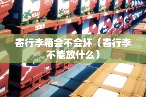 寄行李箱會不會壞(寄行李不能放什么) 寄行李箱會不會壞(寄行李不能放什么)