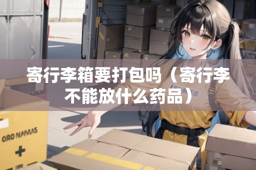寄行李箱要打包嗎（寄行李不能放什么藥品）