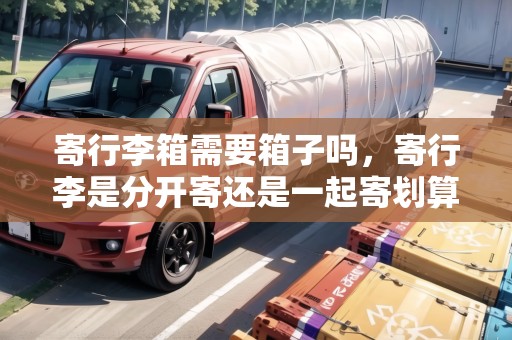 寄行李箱需要箱子嗎，寄行李是分開寄還是一起寄劃算呢