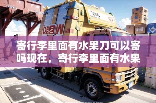 寄行李里面有水果刀可以寄嗎現(xiàn)在，寄行李里面有水果刀可以寄嗎