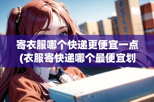 寄衣服哪個(gè)快遞更便宜一點(diǎn)(衣服寄快遞哪個(gè)最便宜劃算的)