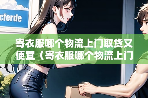 寄衣服哪個(gè)物流上門(mén)取貨又便宜(寄衣服哪個(gè)物流上門(mén)取貨又便宜跨?。? title=