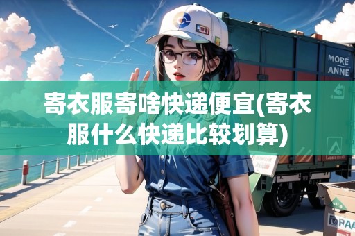 寄衣服寄啥快遞便宜(寄衣服什么快遞比較劃算) 寄衣服寄啥快遞便宜(寄衣服什么快遞比較劃算)