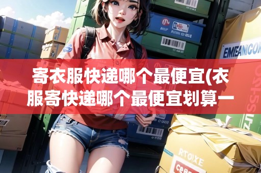 寄衣服快遞哪個(gè)最便宜(衣服寄快遞哪個(gè)最便宜劃算一點(diǎn))
