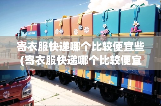 詳細閱讀:寄衣服快遞哪個比較便宜些(寄衣服快遞哪個比較便宜) 寄衣服快遞哪個比較便宜些(寄衣服快遞哪個比較便宜)