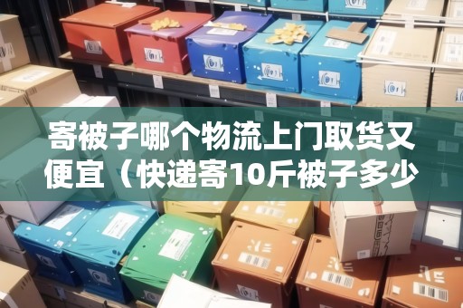 寄被子哪個物流上門取貨又便宜（快遞寄10斤被子多少錢）