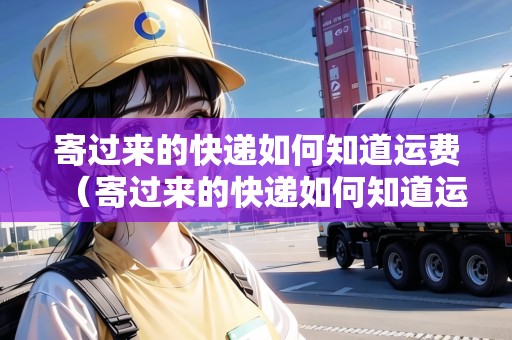 寄過(guò)來(lái)的快遞如何知道運(yùn)費(fèi)（寄過(guò)來(lái)的快遞如何知道運(yùn)費(fèi)多少）