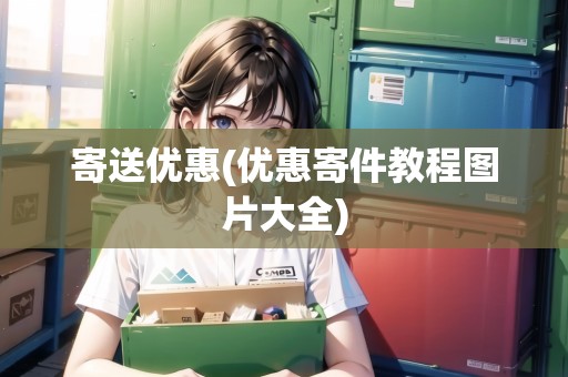 寄送優(yōu)惠(優(yōu)惠寄件教程圖片大全)