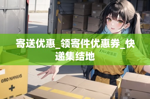 寄送優(yōu)惠_領(lǐng)寄件優(yōu)惠券_快遞集結(jié)地