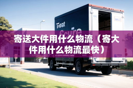 寄送大件用什么物流（寄大件用什么物流最快）