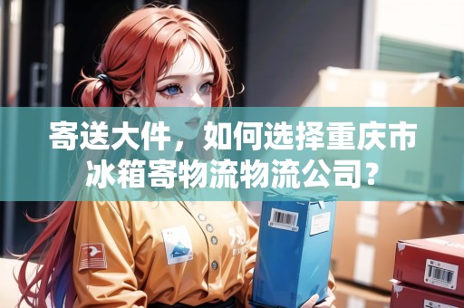 寄送大件，如何選擇重慶市冰箱寄物流物流公司？