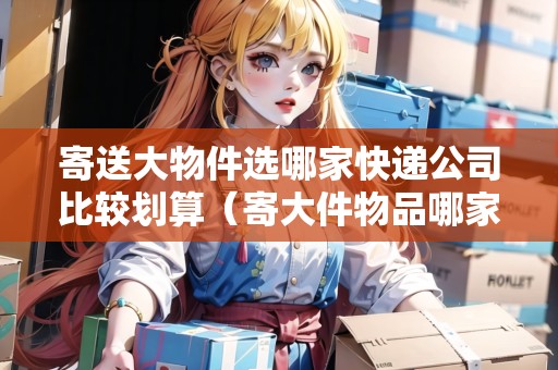 寄送大物件選哪家快遞公司比較劃算（寄大件物品哪家物流公司好?）