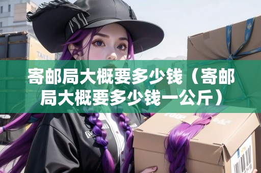 寄郵局大概要多少錢（寄郵局大概要多少錢一公斤）