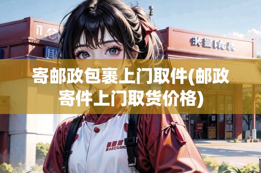 寄郵政包裹上門取件(郵政寄件上門取貨價(jià)格)