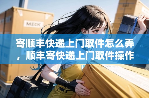 寄順豐快遞上門取件怎么弄，順豐寄快遞上門取件操作示意圖