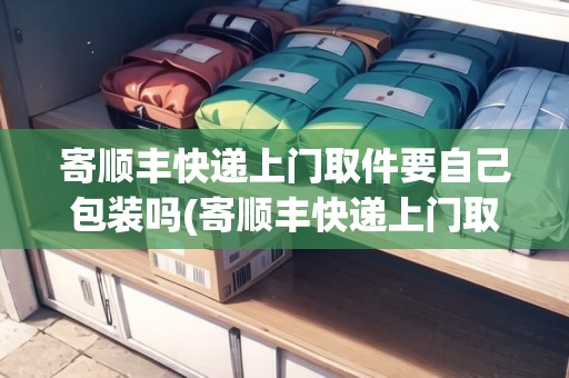 寄順豐快遞上門(mén)取件要自己包裝嗎(寄順豐快遞上門(mén)取件要自己包裝嗎) 寄順豐快遞上門(mén)取件要自己包裝嗎(寄順豐快遞上門(mén)取件要自己包裝嗎)