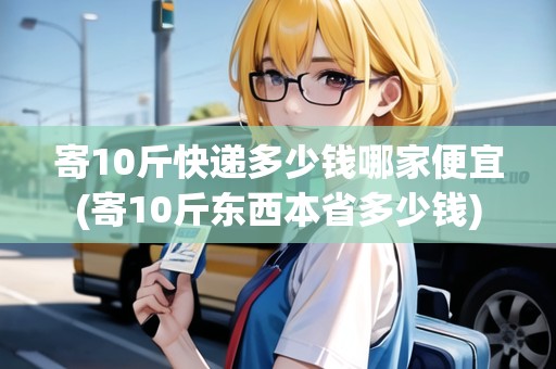 寄10斤快遞多少錢(qián)哪家便宜(寄10斤東西本省多少錢(qián))