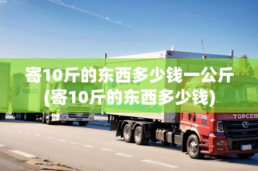 寄10斤的東西多少錢一公斤(寄10斤的東西多少錢)