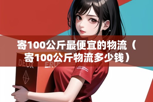 寄100公斤最便宜的物流（寄100公斤物流多少錢）