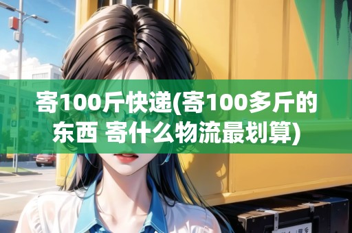寄100斤快遞(寄100多斤的東西 寄什么物流最劃算)