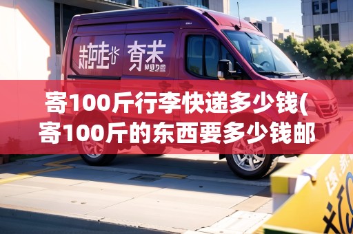 寄100斤行李快遞多少錢(寄100斤的東西要多少錢郵費(fèi))