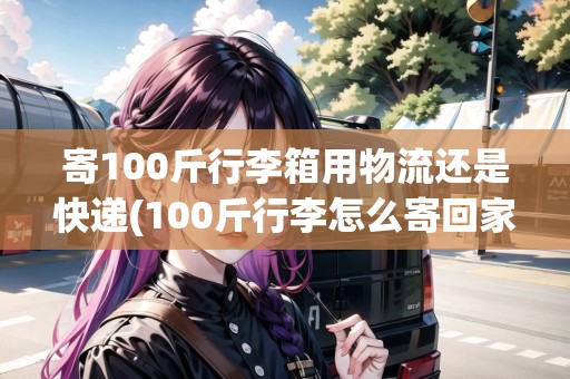 寄100斤行李箱用物流還是快遞(100斤行李怎么寄回家四川廣元)