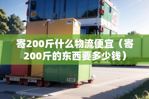 寄200斤什么物流便宜（寄200斤的東西要多少錢）