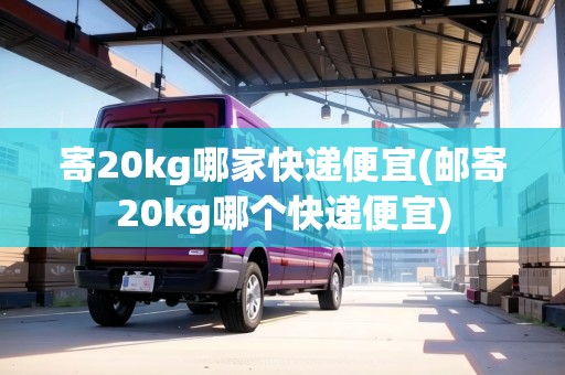 寄20kg哪家快遞便宜(郵寄20kg哪個快遞便宜)