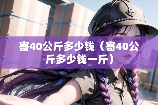 寄40公斤多少錢（寄40公斤多少錢一斤）