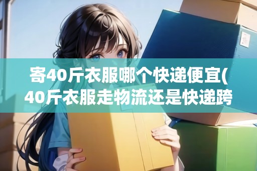 寄40斤衣服哪個(gè)快遞便宜(40斤衣服走物流還是快遞跨省)