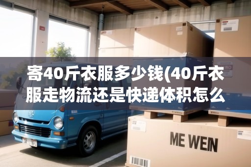 寄40斤衣服多少錢(40斤衣服走物流還是快遞體積怎么算)