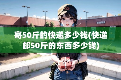 寄50斤的快遞多少錢(快遞郵50斤的東西多少錢)