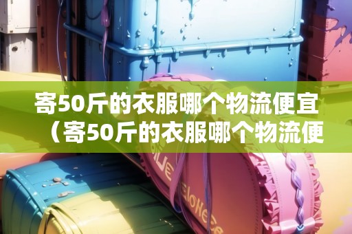 寄50斤的衣服哪個(gè)物流便宜(寄50斤的衣服哪個(gè)物流便宜跨?。? title=
