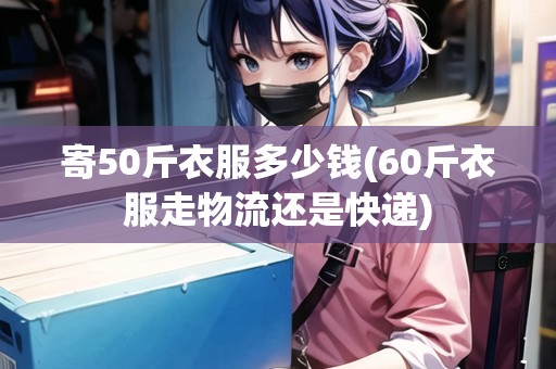 寄50斤衣服多少錢(60斤衣服走物流還是快遞)