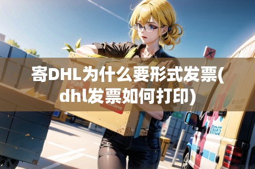 寄DHL為什么要形式發(fā)票(dhl發(fā)票如何打印)